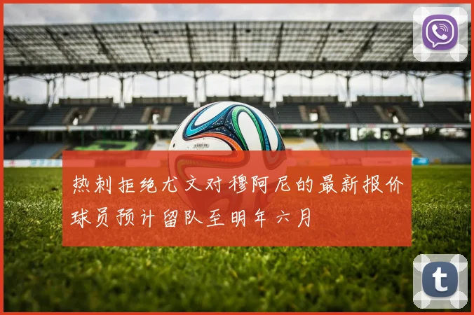 热刺拒绝尤文对穆阿尼的最新报价球员预计留队至明年六月