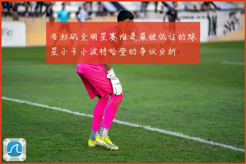 洛杉矶全明星赛谁是最被低估的球星小卡小波特哈登的争议分析