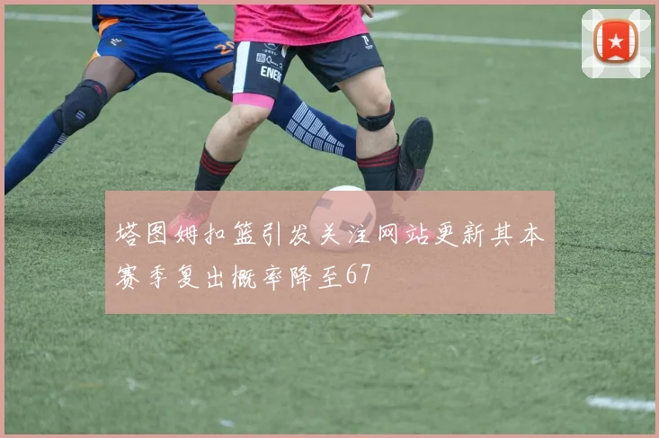 塔图姆扣篮引发关注网站更新其本赛季复出概率降至67