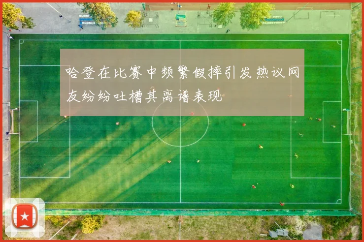 哈登在比赛中频繁假摔引发热议网友纷纷吐槽其离谱表现