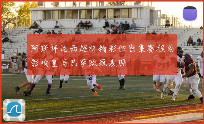 阿斯评论西超杯精彩但密集赛程或影响皇马巴萨欧冠表现