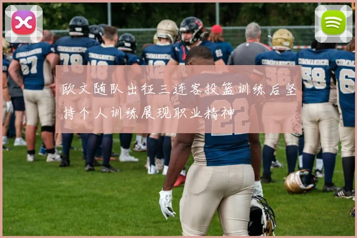 欧文随队出征三连客投篮训练后坚持个人训练展现职业精神